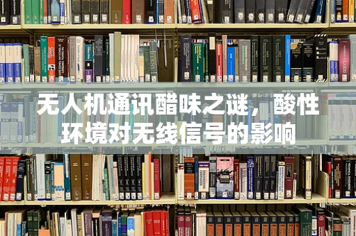 无人机通讯醋味之谜，酸性环境对无线信号的影响