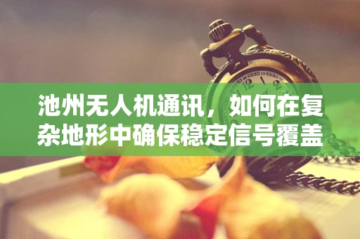 池州无人机通讯，如何在复杂地形中确保稳定信号覆盖？