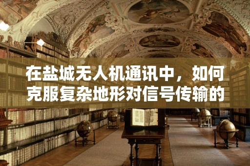 在盐城无人机通讯中，如何克服复杂地形对信号传输的挑战？
