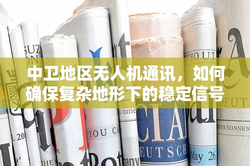 中卫地区无人机通讯，如何确保复杂地形下的稳定信号传输？
