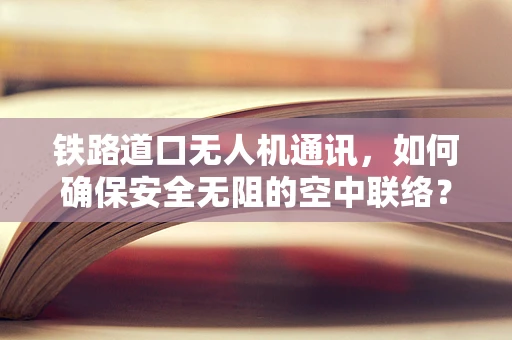 铁路道口无人机通讯，如何确保安全无阻的空中联络？