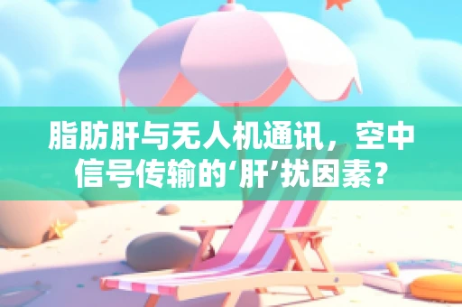 脂肪肝与无人机通讯，空中信号传输的‘肝’扰因素？