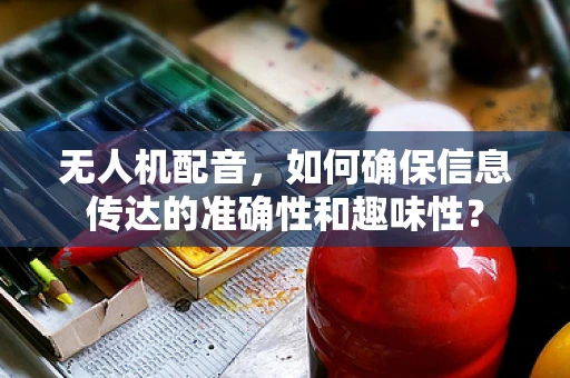 无人机配音，如何确保信息传达的准确性和趣味性？
