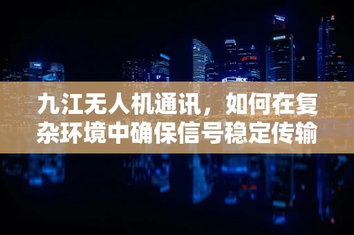 九江无人机通讯，如何在复杂环境中确保信号稳定传输？