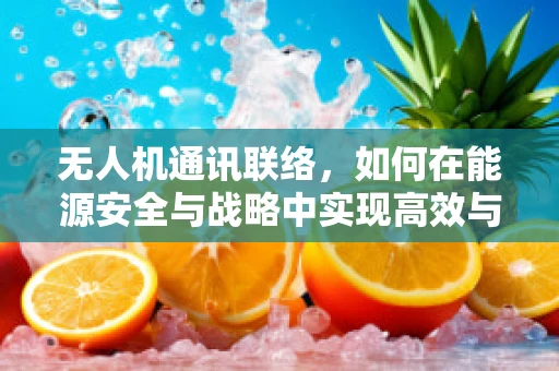 无人机通讯联络，如何在能源安全与战略中实现高效与安全？