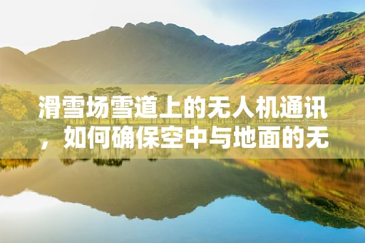 滑雪场雪道上的无人机通讯，如何确保空中与地面的无缝连接？