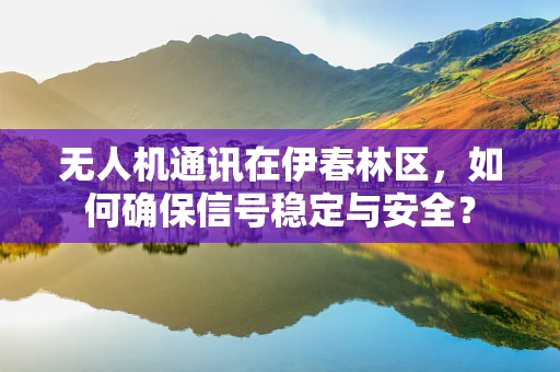 无人机通讯在伊春林区，如何确保信号稳定与安全？