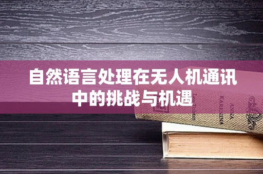 自然语言处理在无人机通讯中的挑战与机遇
