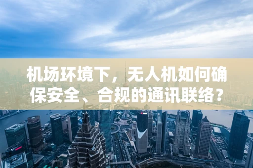 机场环境下，无人机如何确保安全、合规的通讯联络？