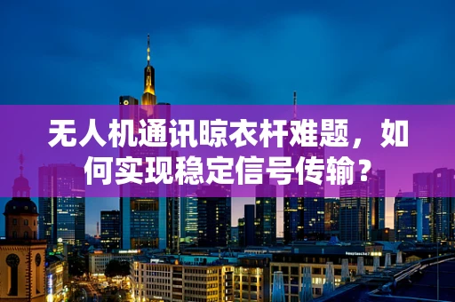 无人机通讯晾衣杆难题，如何实现稳定信号传输？