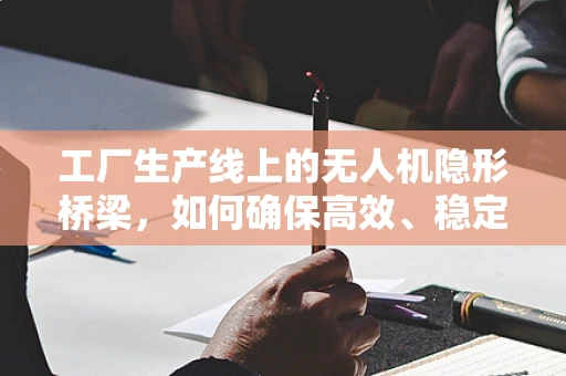 工厂生产线上的无人机隐形桥梁，如何确保高效、稳定的通讯联络？