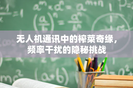 无人机通讯中的榨菜奇缘，频率干扰的隐秘挑战