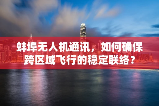 蚌埠无人机通讯，如何确保跨区域飞行的稳定联络？