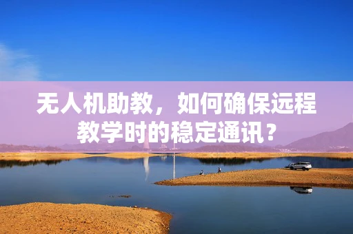 无人机助教，如何确保远程教学时的稳定通讯？