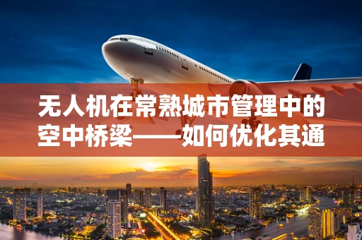 无人机在常熟城市管理中的空中桥梁——如何优化其通讯联络的稳定性和效率？