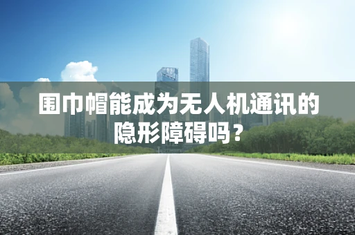 围巾帽能成为无人机通讯的隐形障碍吗？