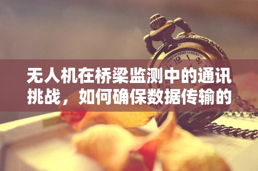 无人机在桥梁监测中的通讯挑战，如何确保数据传输的稳定与安全？