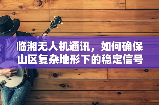 临湘无人机通讯，如何确保山区复杂地形下的稳定信号传输？