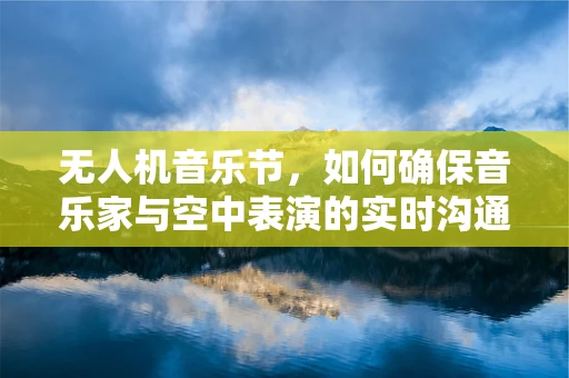 无人机音乐节，如何确保音乐家与空中表演的实时沟通？