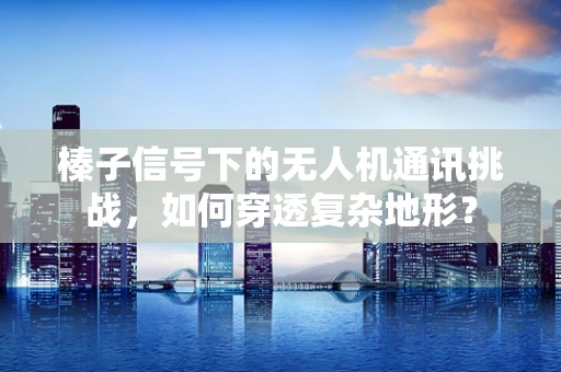 榛子信号下的无人机通讯挑战，如何穿透复杂地形？