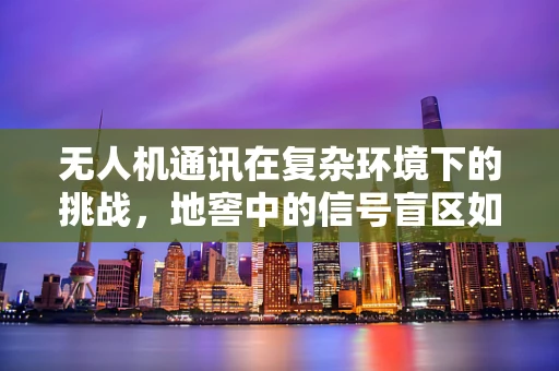 无人机通讯在复杂环境下的挑战，地窖中的信号盲区如何突破？