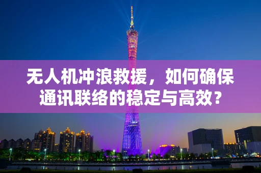 无人机冲浪救援，如何确保通讯联络的稳定与高效？
