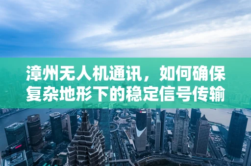 漳州无人机通讯，如何确保复杂地形下的稳定信号传输？
