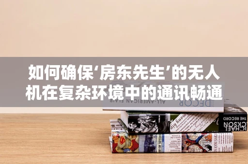如何确保‘房东先生’的无人机在复杂环境中的通讯畅通？