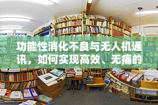 功能性消化不良与无人机通讯，如何实现高效、无痛的‘空中对话’？