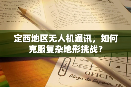 定西地区无人机通讯，如何克服复杂地形挑战？