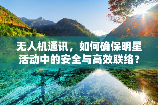 无人机通讯，如何确保明星活动中的安全与高效联络？
