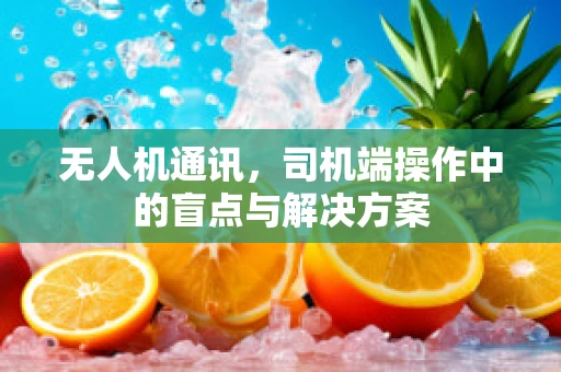 无人机通讯，司机端操作中的盲点与解决方案