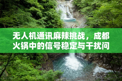 无人机通讯麻辣挑战，成都火锅中的信号稳定与干扰问题