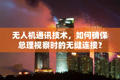 无人机通讯技术，如何确保总理视察时的无缝连接？