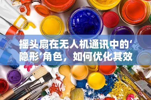 摇头扇在无人机通讯中的‘隐形’角色，如何优化其效能？