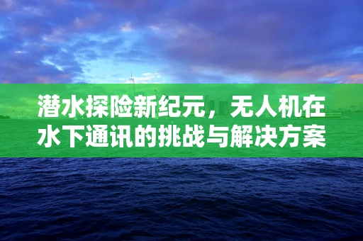 潜水探险新纪元，无人机在水下通讯的挑战与解决方案