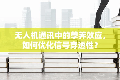 无人机通讯中的荸荠效应，如何优化信号穿透性？