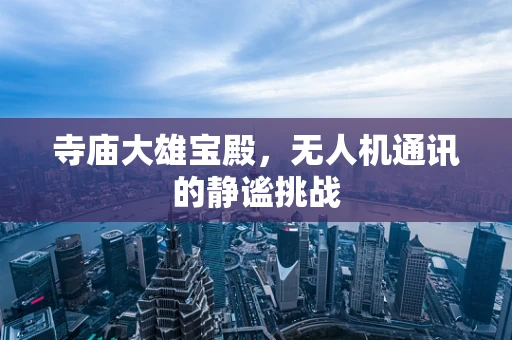 寺庙大雄宝殿，无人机通讯的静谧挑战