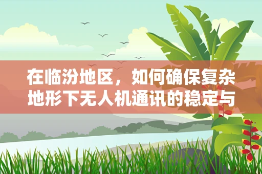 在临汾地区，如何确保复杂地形下无人机通讯的稳定与高效？