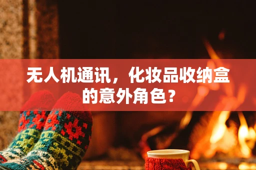 无人机通讯，化妆品收纳盒的意外角色？