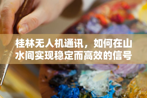 桂林无人机通讯，如何在山水间实现稳定而高效的信号传输？