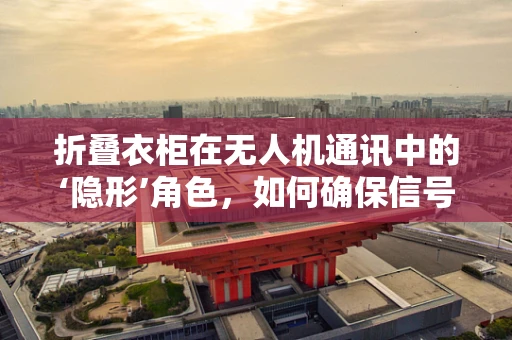 折叠衣柜在无人机通讯中的‘隐形’角色，如何确保信号稳定？