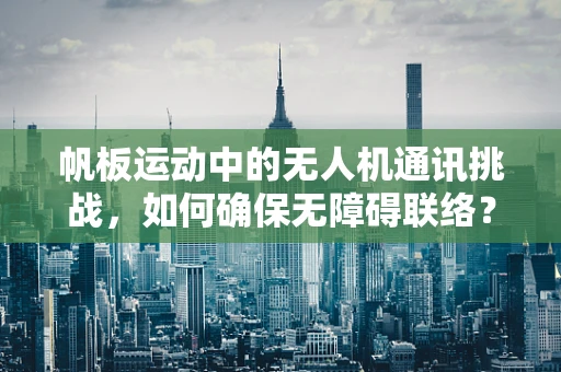 帆板运动中的无人机通讯挑战，如何确保无障碍联络？