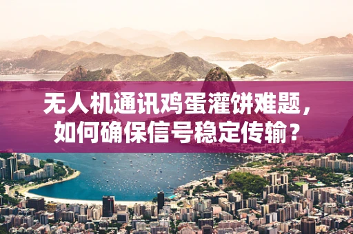 无人机通讯鸡蛋灌饼难题，如何确保信号稳定传输？