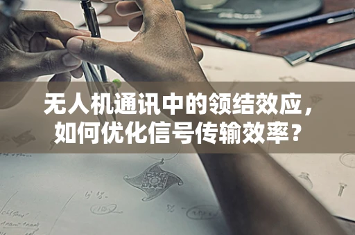 无人机通讯中的领结效应，如何优化信号传输效率？