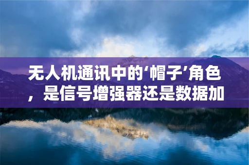 无人机通讯中的‘帽子’角色，是信号增强器还是数据加密盾？