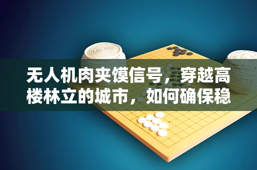 无人机肉夹馍信号，穿越高楼林立的城市，如何确保稳定通讯？
