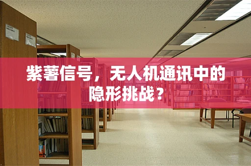 紫薯信号，无人机通讯中的隐形挑战？