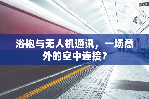 浴袍与无人机通讯，一场意外的空中连接？