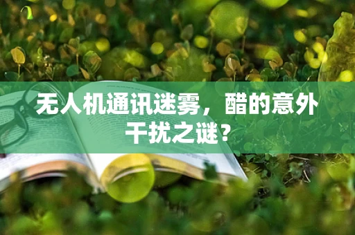 无人机通讯迷雾，醋的意外干扰之谜？
